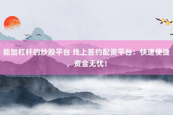 能加杠杆的炒股平台 线上签约配资平台：快速便捷，资金无忧！