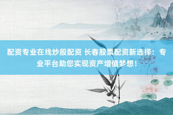 配资专业在线炒股配资 长春股票配资新选择：专业平台助您实现资产增值梦想！