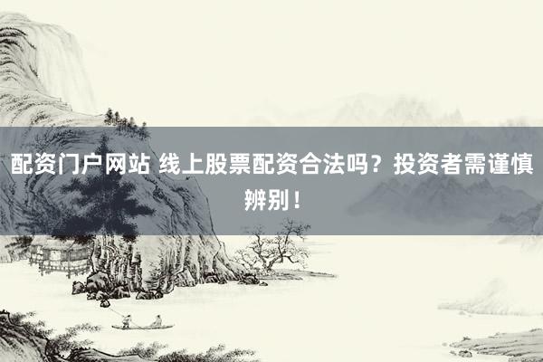 配资门户网站 线上股票配资合法吗？投资者需谨慎辨别！