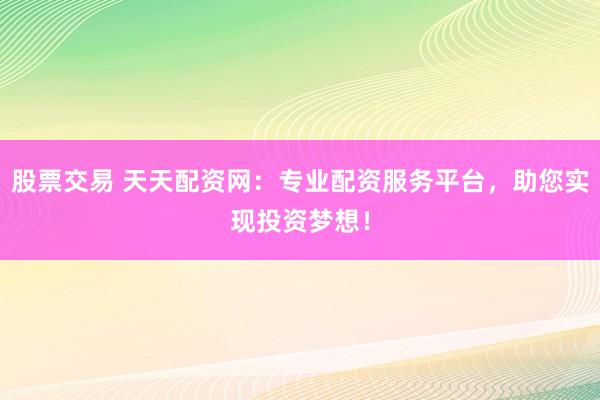 股票交易 天天配资网：专业配资服务平台，助您实现投资梦想！