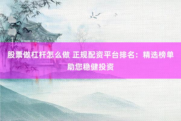 股票做杠杆怎么做 正规配资平台排名：精选榜单助您稳健投资