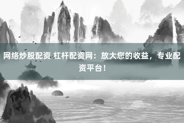 网络炒股配资 杠杆配资网：放大您的收益，专业配资平台！