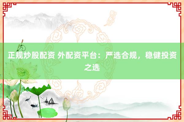 正规炒股配资 外配资平台：严选合规，稳健投资之选