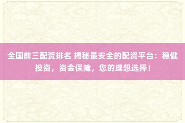 全国前三配资排名 揭秘最安全的配资平台：稳健投资，资金保障，您的理想选择！