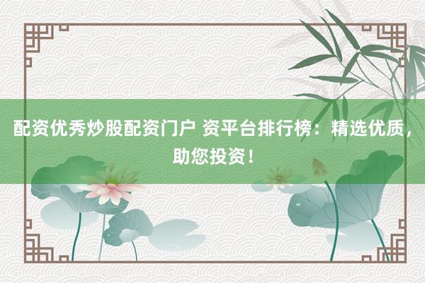 配资优秀炒股配资门户 资平台排行榜：精选优质，助您投资！
