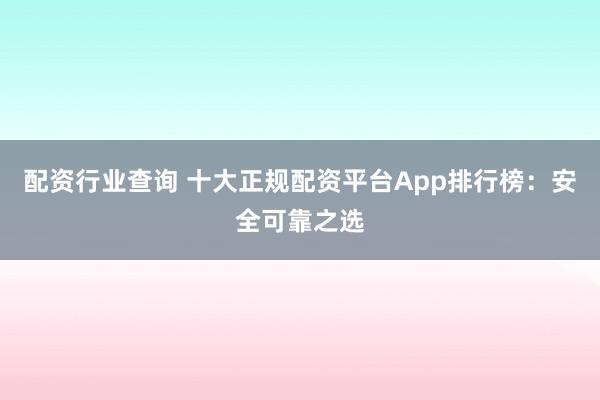 配资行业查询 十大正规配资平台App排行榜：安全可靠之选