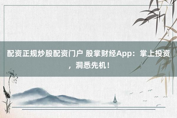 配资正规炒股配资门户 股掌财经App：掌上投资，洞悉先机！
