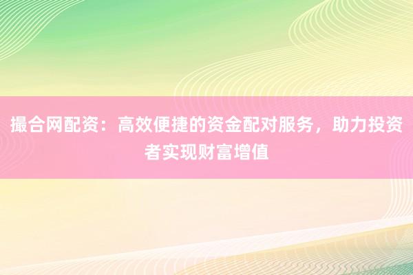 撮合网配资：高效便捷的资金配对服务，助力投资者实现财富增值