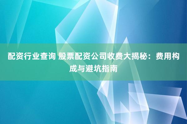 配资行业查询 股票配资公司收费大揭秘：费用构成与避坑指南