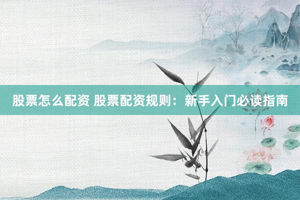 股票怎么配资 股票配资规则：新手入门必读指南