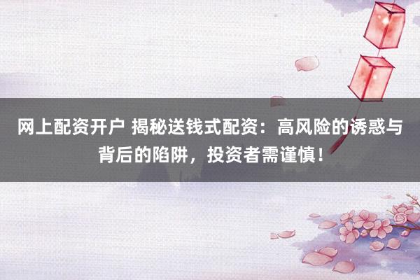 网上配资开户 揭秘送钱式配资：高风险的诱惑与背后的陷阱，投资者需谨慎！