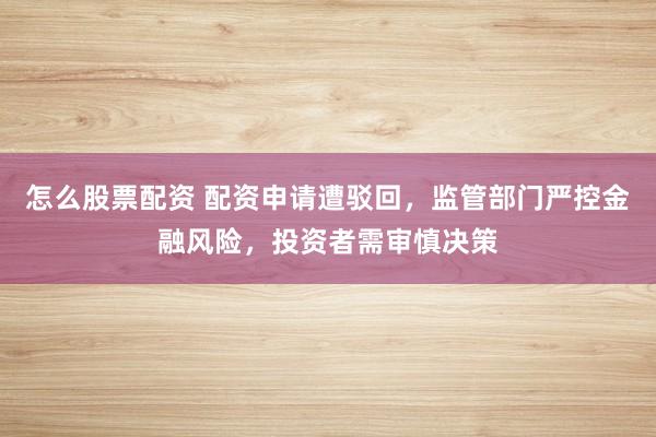 怎么股票配资 配资申请遭驳回，监管部门严控金融风险，投资者需审慎决策