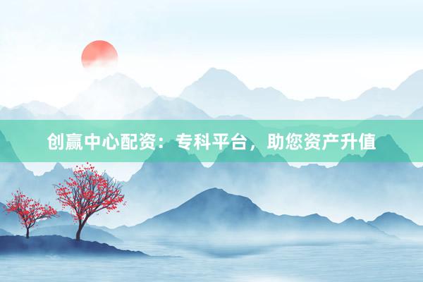 创赢中心配资：专科平台，助您资产升值