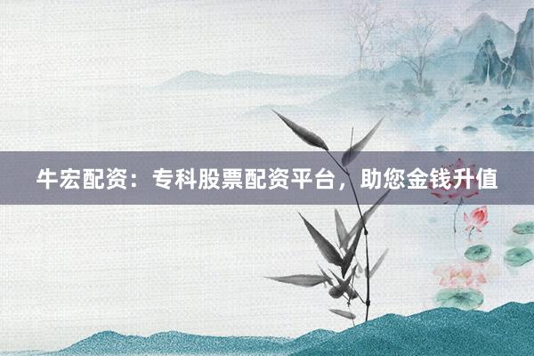 牛宏配资：专科股票配资平台，助您金钱升值