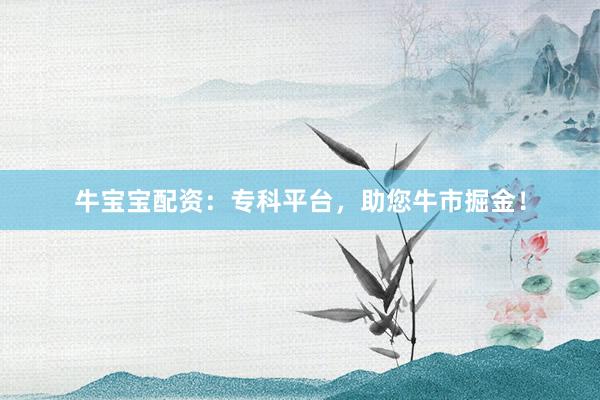 牛宝宝配资：专科平台，助您牛市掘金！