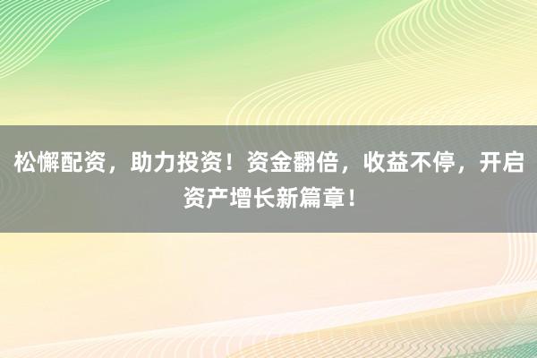松懈配资，助力投资！资金翻倍，收益不停，开启资产增长新篇章！