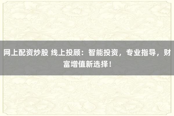 网上配资炒股 线上投顾：智能投资，专业指导，财富增值新选择！
