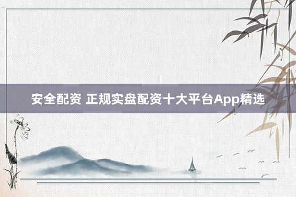安全配资 正规实盘配资十大平台App精选