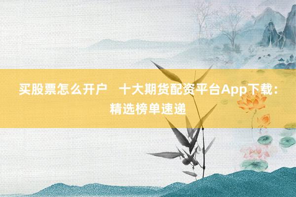 买股票怎么开户   十大期货配资平台App下载：精选榜单速递