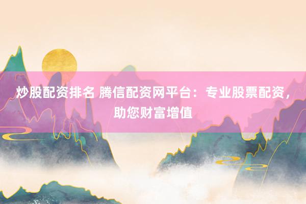 炒股配资排名 腾信配资网平台：专业股票配资，助您财富增值
