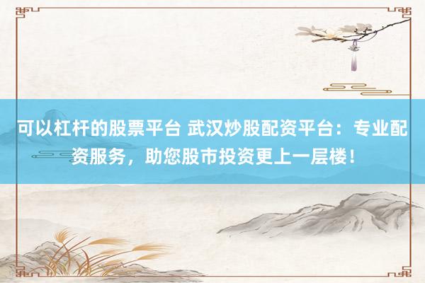可以杠杆的股票平台 武汉炒股配资平台：专业配资服务，助您股市投资更上一层楼！