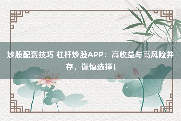 炒股配资技巧 杠杆炒股APP：高收益与高风险并存，谨慎选择！