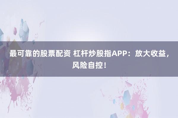 最可靠的股票配资 杠杆炒股指APP：放大收益，风险自控！