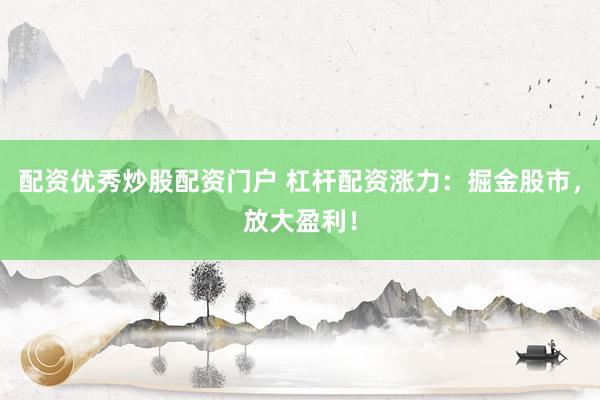 配资优秀炒股配资门户 杠杆配资涨力：掘金股市，放大盈利！