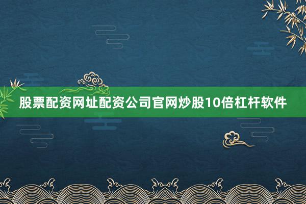 股票配资网址配资公司官网炒股10倍杠杆软件