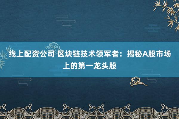 线上配资公司 区块链技术领军者：揭秘A股市场上的第一龙头股