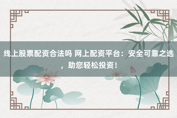 线上股票配资合法吗 网上配资平台：安全可靠之选，助您轻松投资！