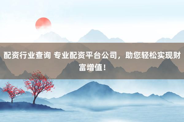 配资行业查询 专业配资平台公司，助您轻松实现财富增值！