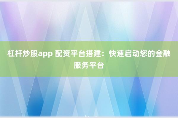 杠杆炒股app 配资平台搭建：快速启动您的金融服务平台