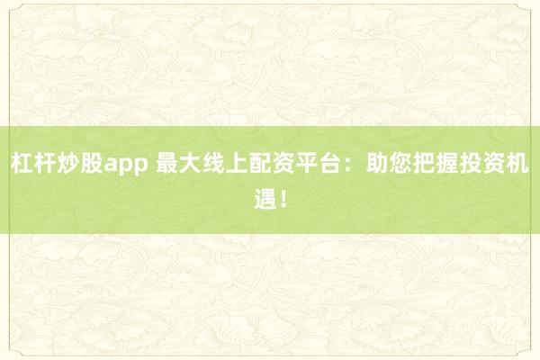 杠杆炒股app 最大线上配资平台：助您把握投资机遇！
