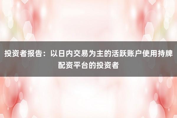 投资者报告：以日内交易为主的活跃账户使用持牌配资平台的投资者
