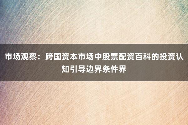 市场观察：跨国资本市场中股票配资百科的投资认知引导边界条件界