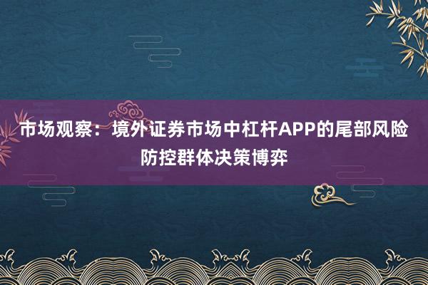 市场观察：境外证券市场中杠杆APP的尾部风险防控群体决策博弈