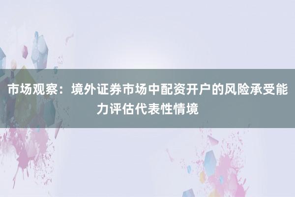 市场观察：境外证券市场中配资开户的风险承受能力评估代表性情境