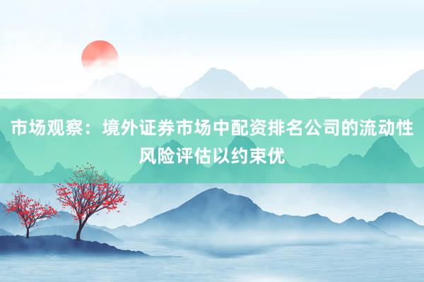 市场观察：境外证券市场中配资排名公司的流动性风险评估以约束优
