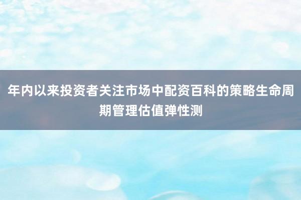 年内以来投资者关注市场中配资百科的策略生命周期管理估值弹性测