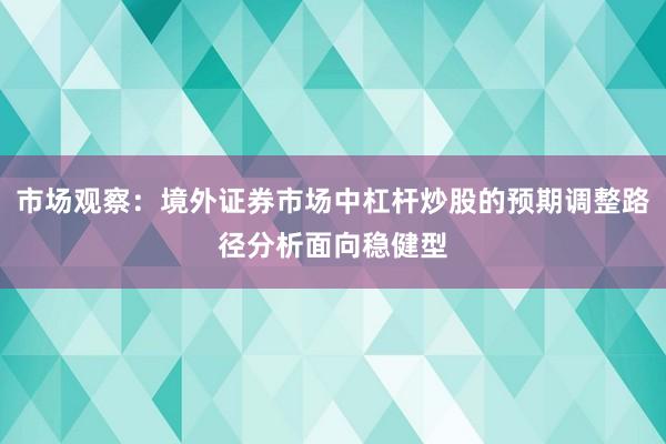市场观察：境外证券市场中杠杆炒股的预期调整路径分析面向稳健型