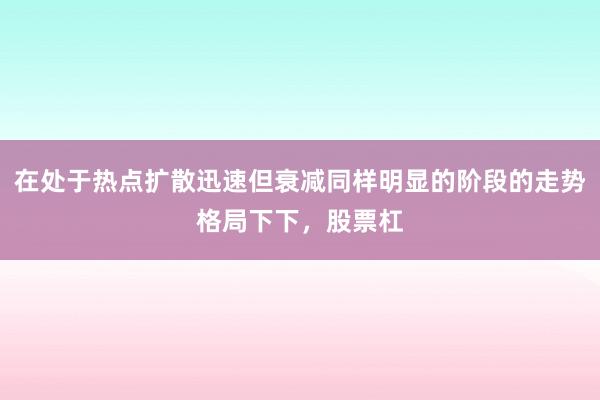 在处于热点扩散迅速但衰减同样明显的阶段的走势格局下下，股票杠