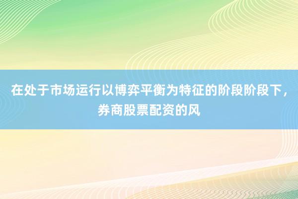 在处于市场运行以博弈平衡为特征的阶段阶段下，券商股票配资的风