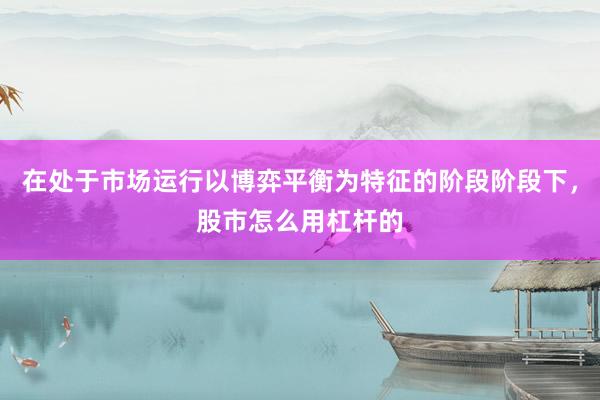 在处于市场运行以博弈平衡为特征的阶段阶段下，股市怎么用杠杆的