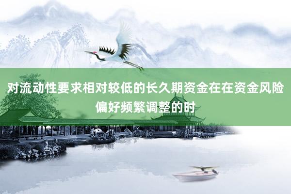 对流动性要求相对较低的长久期资金在在资金风险偏好频繁调整的时