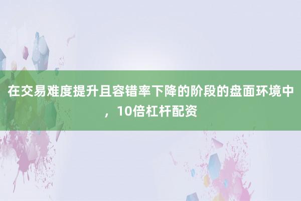 在交易难度提升且容错率下降的阶段的盘面环境中，10倍杠杆配资