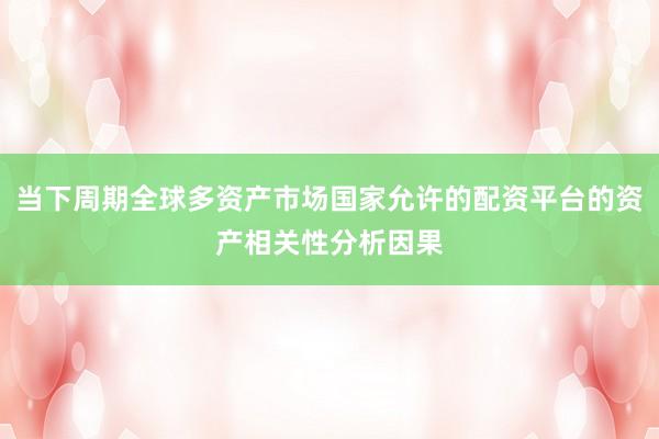 当下周期全球多资产市场国家允许的配资平台的资产相关性分析因果