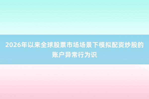 2026年以来全球股票市场场景下模拟配资炒股的账户异常行为识