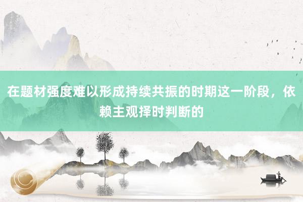 在题材强度难以形成持续共振的时期这一阶段，依赖主观择时判断的