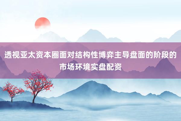 透视亚太资本圈面对结构性博弈主导盘面的阶段的市场环境实盘配资